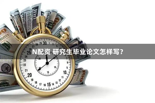 N配资 研究生毕业论文怎样写？
