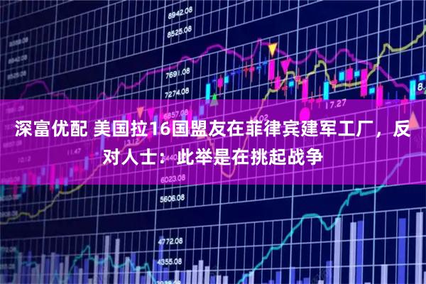 深富优配 美国拉16国盟友在菲律宾建军工厂,反对人士:此举是在挑起战争