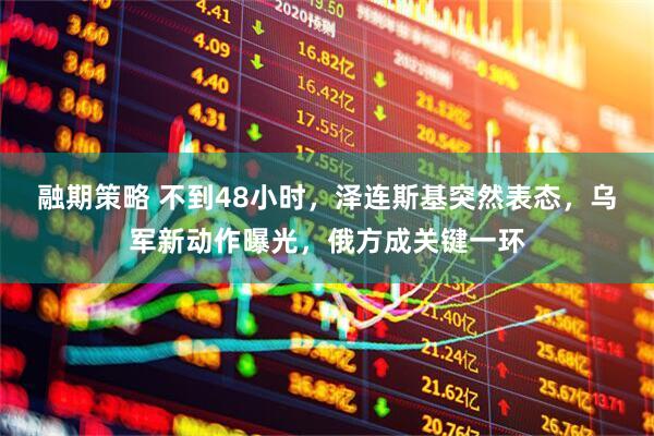 融期策略 不到48小时,泽连斯基突然表态,乌军新动作曝光,俄方成关键一环
