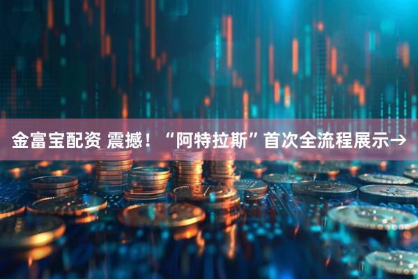 金富宝配资 震撼!“阿特拉斯”首次全流程展示→