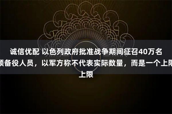 诚信优配 以色列政府批准战争期间征召40万名预备役人员，以军方称不代表实际数量，而是一个上限