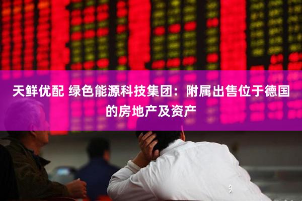 天鲜优配 绿色能源科技集团：附属出售位于德国的房地产及资产