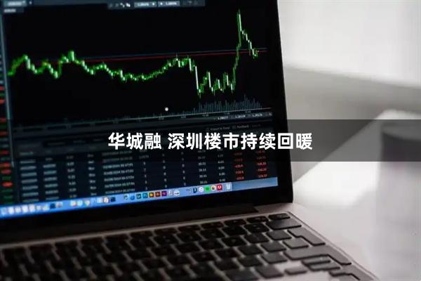 华城融 深圳楼市持续回暖