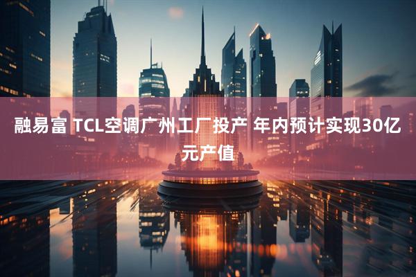融易富 TCL空调广州工厂投产 年内预计实现30亿元产值