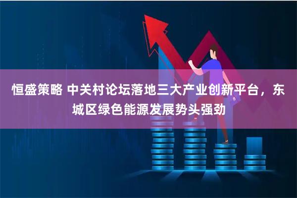 恒盛策略 中关村论坛落地三大产业创新平台，东城区绿色能源发展势头强劲
