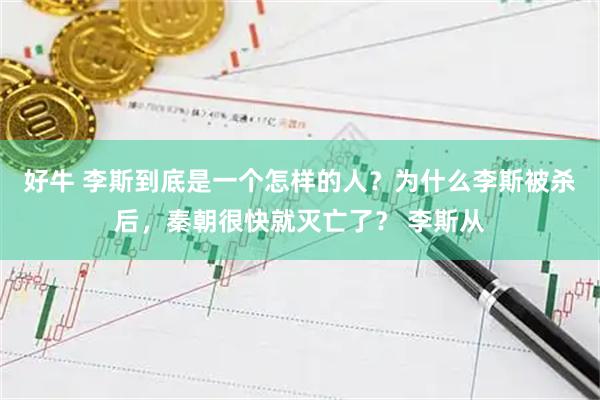 好牛 李斯到底是一个怎样的人？为什么李斯被杀后，秦朝很快就灭亡了？ 李斯从