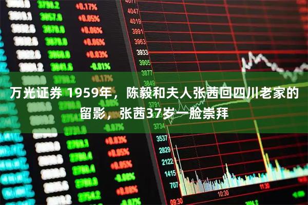 万光证券 1959年，陈毅和夫人张茜回四川老家的留影，张茜37岁一脸崇拜