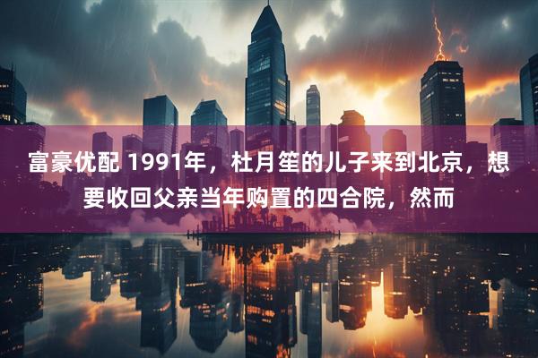 富豪优配 1991年，杜月笙的儿子来到北京，想要收回父亲当年购置的四合院，然而
