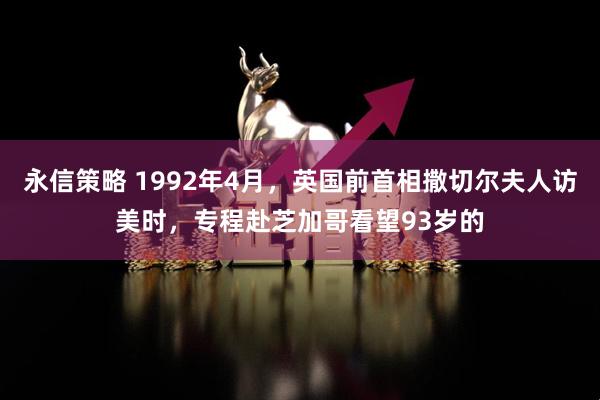 永信策略 1992年4月，英国前首相撒切尔夫人访美时，专程赴芝加哥看望93岁的