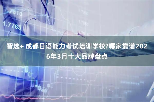 智选+ 成都日语能力考试培训学校?哪家靠谱2026年3月十大品牌盘点