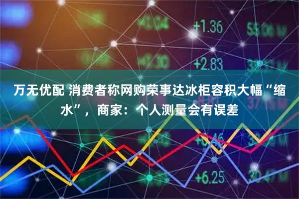 万无优配 消费者称网购荣事达冰柜容积大幅“缩水”，商家：个人测量会有误差