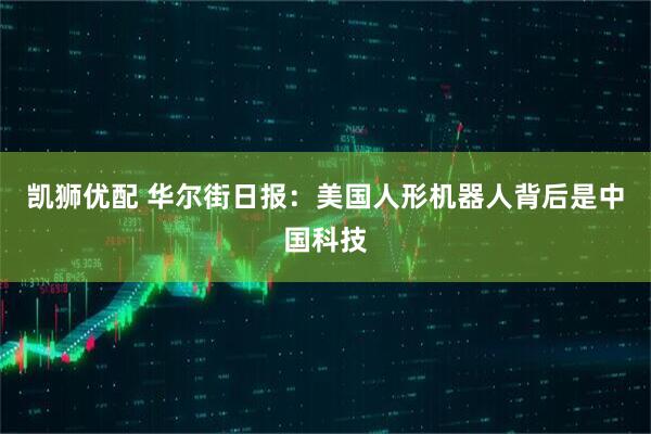 凯狮优配 华尔街日报：美国人形机器人背后是中国科技