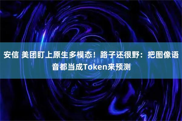 安信 美团盯上原生多模态！路子还很野：把图像语音都当成Token来预测