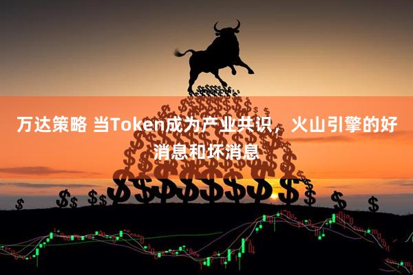 万达策略 当Token成为产业共识，火山引擎的好消息和坏消息