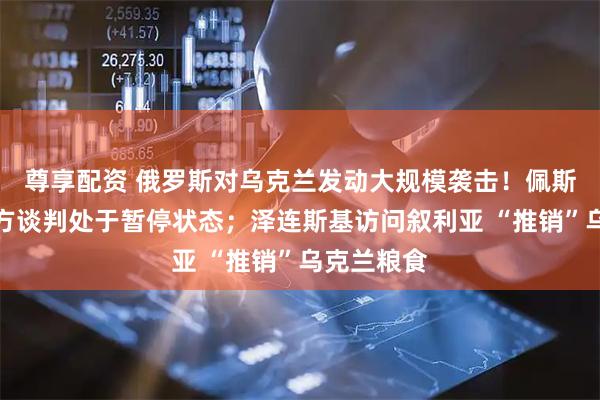 尊享配资 俄罗斯对乌克兰发动大规模袭击！佩斯科夫：双方谈判处于暂停状态；泽连斯基访问叙利亚 “推销”乌克兰粮食
