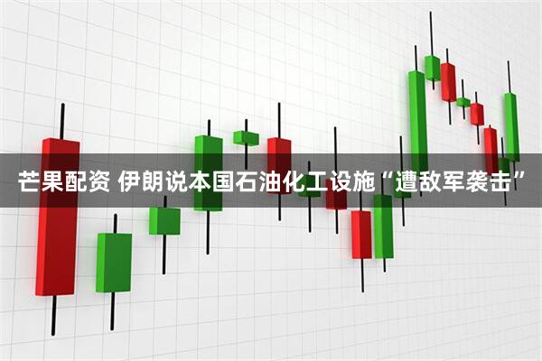 芒果配资 伊朗说本国石油化工设施“遭敌军袭击”