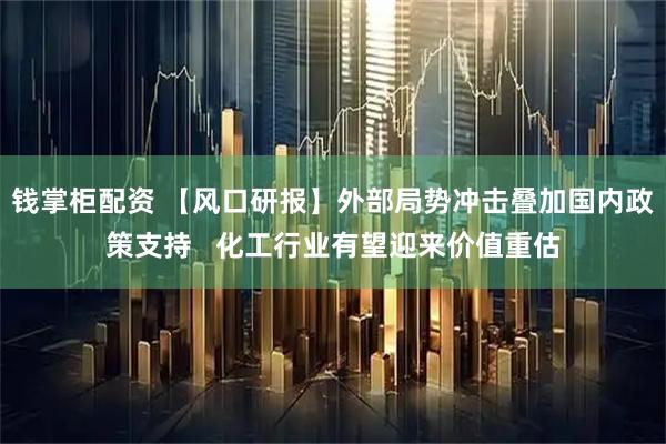 钱掌柜配资 【风口研报】外部局势冲击叠加国内政策支持   化工行业有望迎来价值重估
