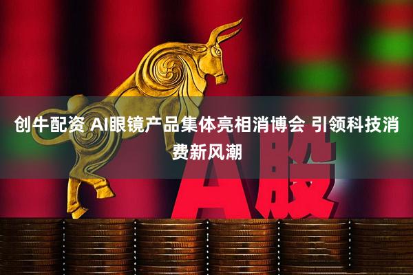 创牛配资 AI眼镜产品集体亮相消博会 引领科技消费新风潮