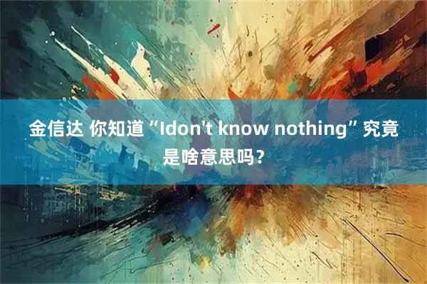 金信达 你知道“Idon't know nothing”究竟是啥意思吗?