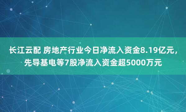 长江云配 房地产行业今日净流入资金8.19亿元，先导基电等7股净流入资金超5000万元