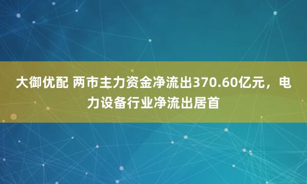 大御优配 两市主力资金净流出370.60亿元，电力设备行业净流出居首