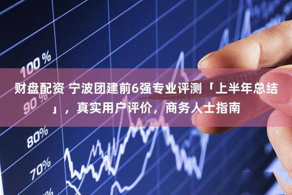 财盘配资 宁波团建前6强专业评测「上半年总结」,真实用户评价,商务人士指南