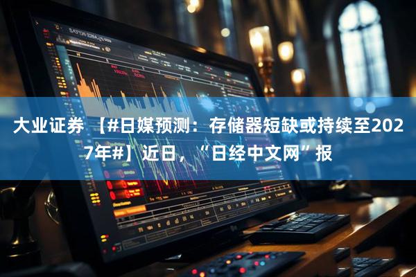 大业证券 【#日媒预测：存储器短缺或持续至2027年#】近日，“日经中文网”报