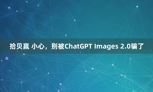 拾贝赢 小心，别被ChatGPT Images 2.0骗了