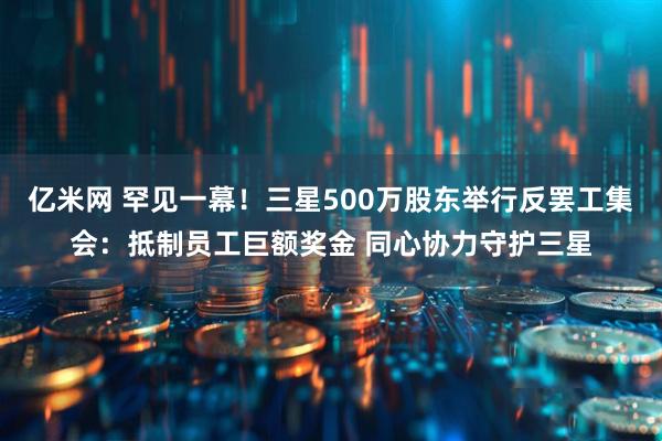 亿米网 罕见一幕！三星500万股东举行反罢工集会：抵制员工巨额奖金 同心协力守护三星