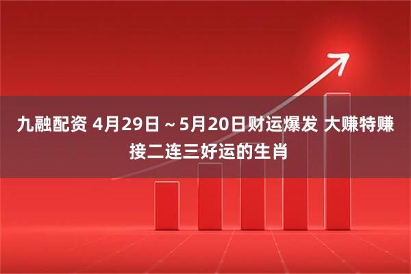 九融配资 4月29日～5月20日财运爆发 大赚特赚 接二连三好运的生肖