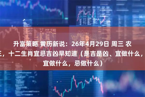 升富策略 黄历新说:26年4月29日 周三 农历三月十三,十二生肖宜忌吉凶早知道(是吉是凶、宜做什么,忌做什么)