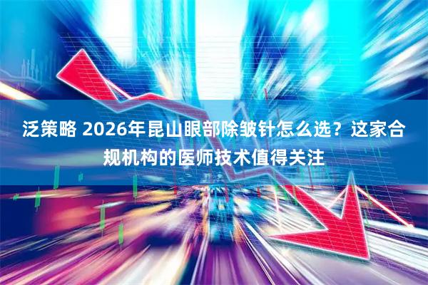 泛策略 2026年昆山眼部除皱针怎么选？这家合规机构的医师技术值得关注
