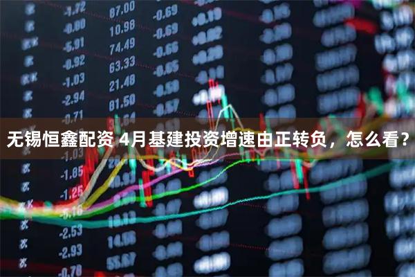 无锡恒鑫配资 4月基建投资增速由正转负,怎么看?