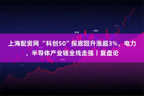 上海配资网 “科创50”探底回升涨超3%,电力、半导体产业链全线走强丨复盘论