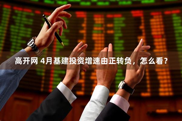 高开网 4月基建投资增速由正转负，怎么看？