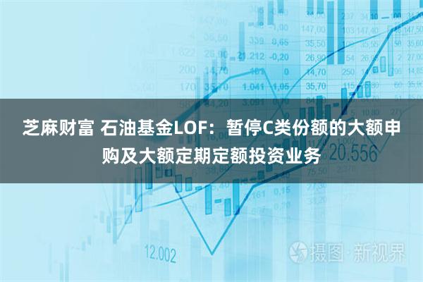 芝麻财富 石油基金LOF：暂停C类份额的大额申购及大额定期定额投资业务