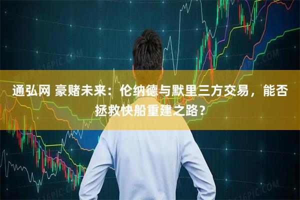 通弘网 豪赌未来：伦纳德与默里三方交易，能否拯救快船重建之路？