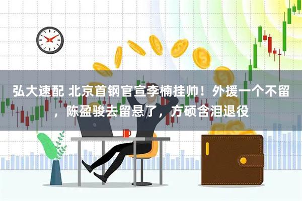 弘大速配 北京首钢官宣李楠挂帅!外援一个不留,陈盈骏去留悬了,方硕含泪退役