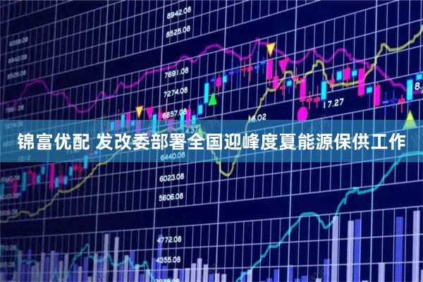 锦富优配 发改委部署全国迎峰度夏能源保供工作