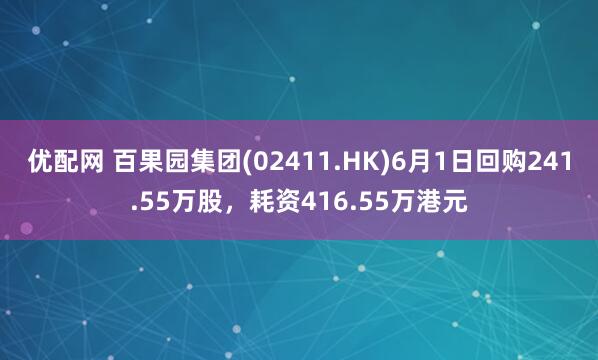 优配网 百果园集团(02411.HK)6月1日回购241.55万股，耗资416.55万港元