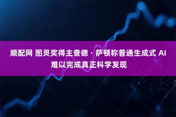 顺配网 图灵奖得主查德 · 萨顿称普通生成式 AI 难以完成真正科学发现