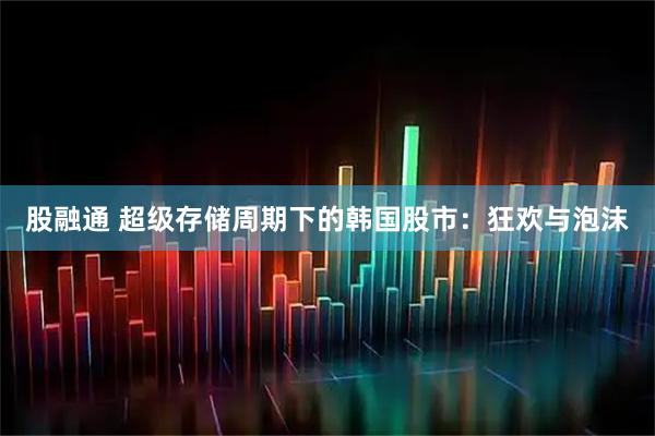 股融通 超级存储周期下的韩国股市:狂欢与泡沫