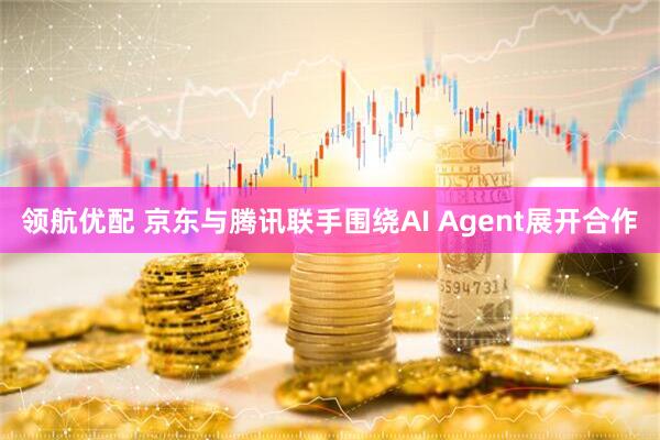 领航优配 京东与腾讯联手围绕AI Agent展开合作