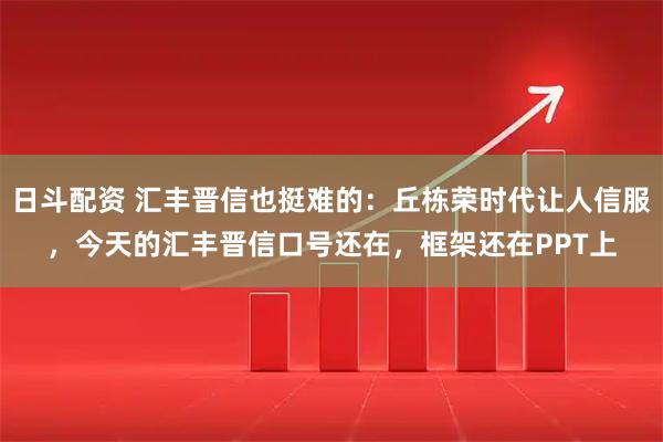 日斗配资 汇丰晋信也挺难的：丘栋荣时代让人信服，今天的汇丰晋信口号还在，框架还在PPT上