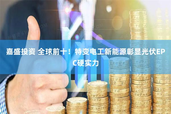 嘉盛投资 全球前十！特变电工新能源彰显光伏EPC硬实力