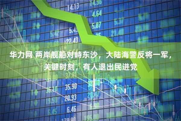 华力网 两岸舰船对峙东沙,大陆海警反将一军,关键时刻,有人退出民进党