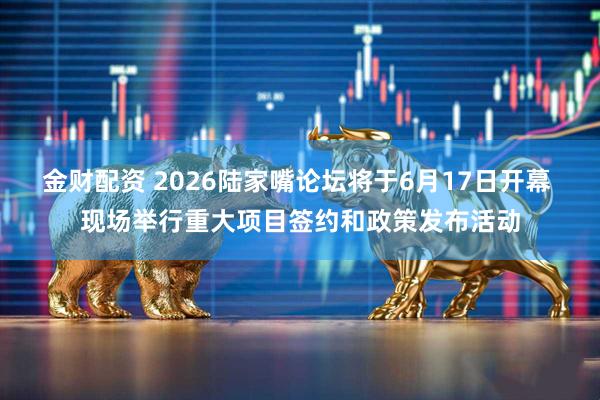 金财配资 2026陆家嘴论坛将于6月17日开幕 现场举行重大项目签约和政策发布活动