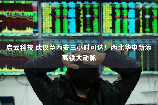 启云科技 武汉至西安三小时可达!西北华中新添高铁大动脉