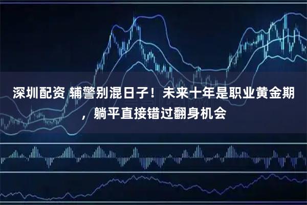 深圳配资 辅警别混日子！未来十年是职业黄金期，躺平直接错过翻身机会