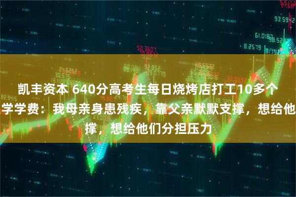 凯丰资本 640分高考生每日烧烤店打工10多个小时自筹大学学费：我母亲身患残疾，靠父亲默默支撑，想给他们分担压力
